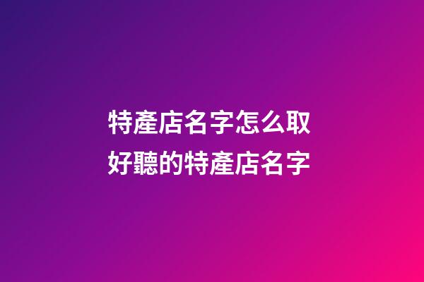特產店名字怎么取 好聽的特產店名字